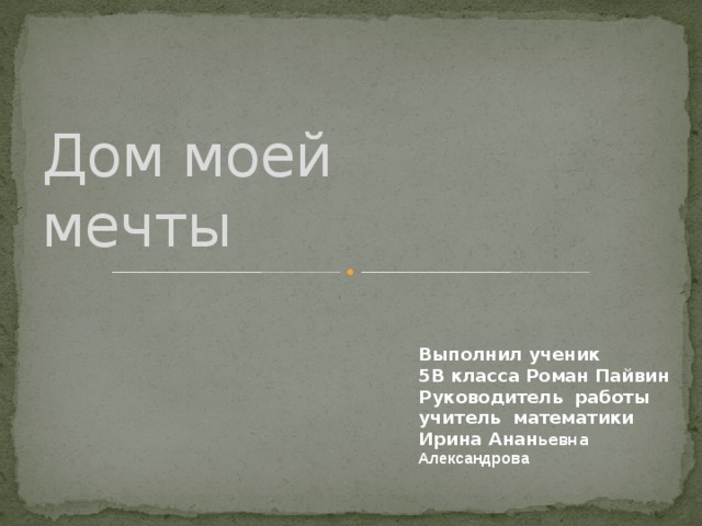 Дом моей  мечты Выполнил ученик 5В класса Роман Пайвин Руководитель работы учитель математики Ирина Анан ь евна Александрова   