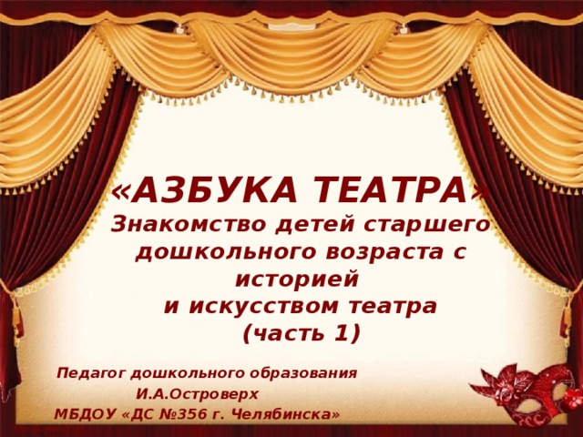 «АЗБУКА ТЕАТРА» Знакомство детей старшего дошкольного возраста с историей и искусством театра (часть 1)  Педагог дошкольного образования И.А.Островерх МБДОУ «ДС №356 г. Челябинска» 