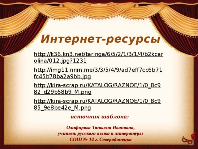 Интернет-ресурсы http://k36.kn3.net/taringa/6/5/2/1/3/1/4/b2kcarolina/012.jpg?1231  http://img11.nnm.me/3/3/5/4/9/ad7eff7cc6b71fc45b78ba2a9bb.jpg  http://kira-scrap.ru/KATALOG/RAZNOE/1/0_8c982_d29b58b9_M.png  http://kira-scrap.ru/KATALOG/RAZNOE/1/0_8c985_9e8be42e_M.png  источник шаблона:  Олифирова Татьяна Ивановна, учитель русского языка и литературы СОШ № 14 г. Северодонецка 