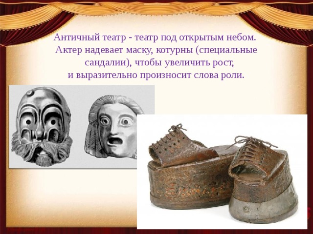 Античный театр - театр под открытым небом.  Актер надевает маску, котурны (специальные сандалии), чтобы увеличить рост,  и выразительно произносит слова роли. 