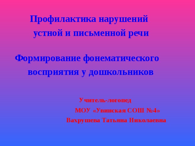  Профилактика нарушений  устной и письменной речи   Формирование фонематического  восприятия у дошкольников   Учитель-логопед  МОУ «Увинская СОШ №4»  Вахрушева Татьяна Николаевна  