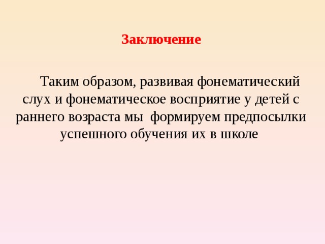 Заключение   Таким образом, развивая фонематический слух и фонематическое восприятие у детей с раннего возраста мы формируем предпосылки успешного обучения их в школе 