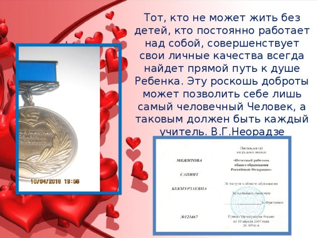 Тот, кто не может жить без детей, кто постоянно работает над собой, совершенствует свои личные качества всегда найдет прямой путь к душе Ребенка. Эту роскошь доброты может позволить себе лишь самый человечный Человек, а таковым должен быть каждый учитель. В.Г.Неорадзе 