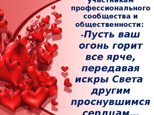 Желаю всем участникам профессионального сообщества и общественности:  - Пусть ваш огонь горит все ярче, передавая искры Света другим проснувшимся сердцам … 