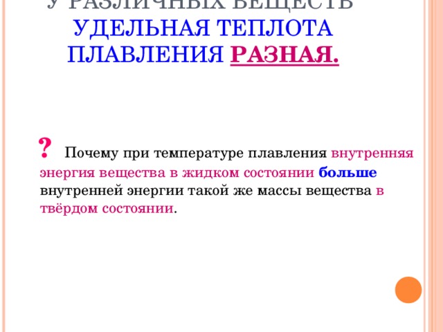 У РАЗЛИЧНЫХ ВЕЩЕСТВ  УДЕЛЬНАЯ ТЕПЛОТА ПЛАВЛЕНИЯ РАЗНАЯ.   ? Почему при температуре плавления внутренняя энергия вещества в жидком состоянии  больше внутренней энергии такой же массы вещества в твёрдом состоянии . 