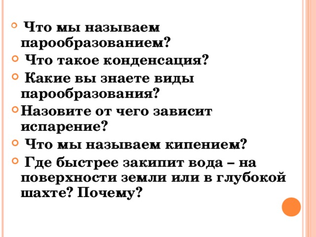  Что мы называем парообразованием?  Что такое конденсация?  Какие вы знаете виды парообразования? Назовите от чего зависит испарение?  Что мы называем кипением?  Где быстрее закипит вода – на поверхности земли или в глубокой шахте? Почему?  