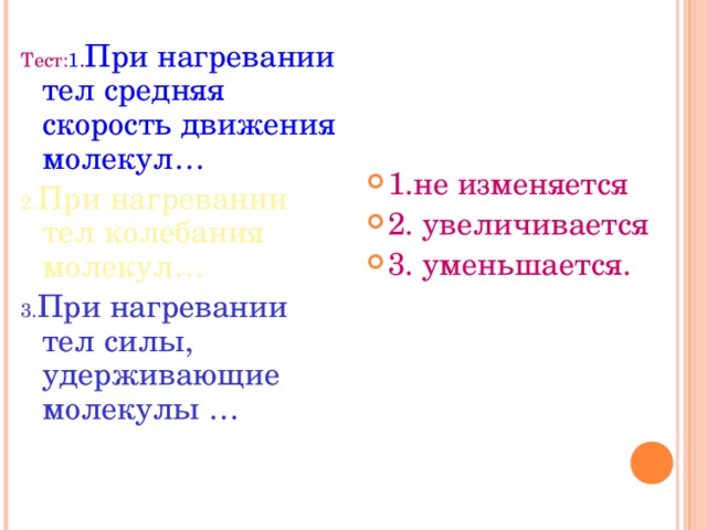 Тест: 1. При нагревании тел средняя скорость движения молекул… 2. При нагревании тел колебания молекул… 3. При нагревании тел силы, удерживающие молекулы … 1.не изменяется 2. увеличивается 3. уменьшается. 