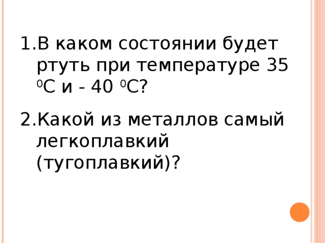 В каком состоянии будет ртуть при температуре 35 0 С и - 40 0 С? Какой из металлов самый легкоплавкий (тугоплавкий)? 