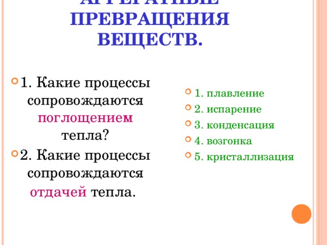 АГРЕГАТНЫЕ ПРЕВРАЩЕНИЯ ВЕЩЕСТВ. 1 . Какие процессы сопровождаются поглощением тепла? 2. Какие процессы сопровождаются отдачей тепла.  1. плавление 2. испарение 3. конденсация 4. возгонка 5. кристаллизация   