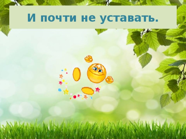 И почти не уставать. 