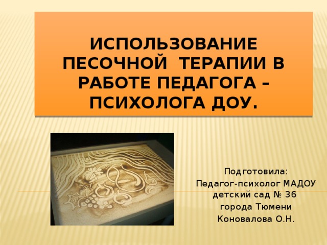  ИСПОЛЬЗОВАНИЕ ПЕСОЧНОЙ ТЕРАПИИ В РАБОТЕ ПЕДАГОГА – ПСИХОЛОГА ДОУ. Подготовила: Педагог-психолог МАДОУ детский сад № 36 города Тюмени Коновалова О.Н. 