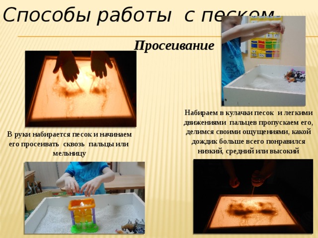 Способы работы с песком Просеивание Набираем в кулачки песок и легкими движениями пальцев пропускаем его, делимся своими ощущениями, какой дождик больше всего понравился низкий, средний или высокий В руки набирается песок и начинаем его просеивать сквозь пальцы или мельницу 
