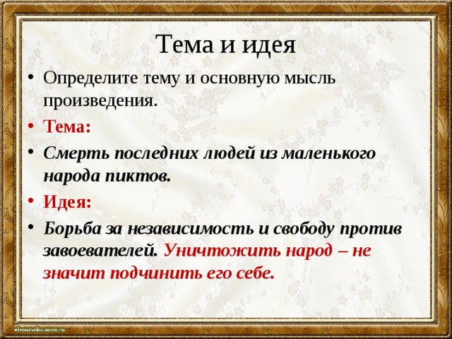 Тема и идея Определите тему и основную мысль произведения. Тема: Смерть последних людей из маленького народа пиктов. Идея: Борьба за независимость и свободу против завоевателей. Уничтожить народ – не значит подчинить его себе. 