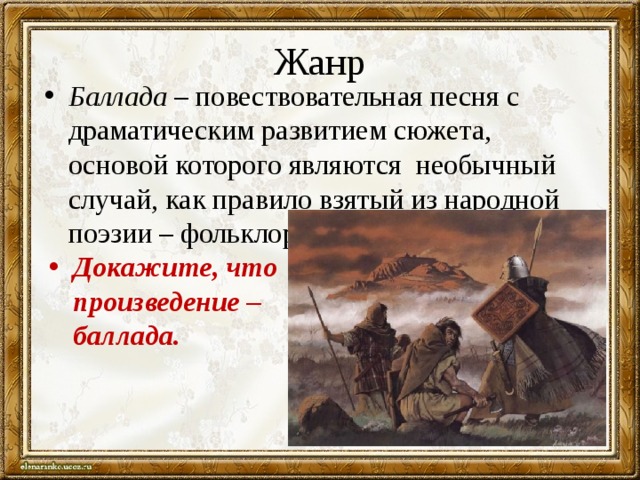 Жанр Баллада  – повествовательная песня с драматическим развитием сюжета, основой которого являются  необычный случай, как правило взятый из народной поэзии – фольклора. Докажите, что произведение – баллада. 