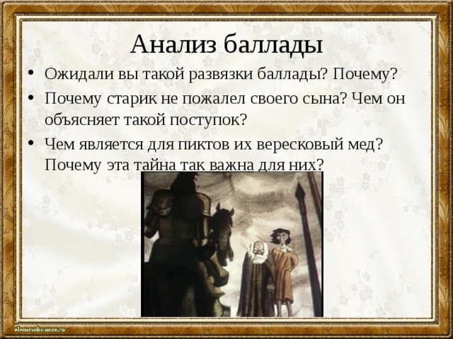 Анализ баллады Ожидали вы такой развязки баллады? Почему? Почему старик не пожалел своего сына? Чем он объясняет такой поступок? Чем является для пиктов их вересковый мед? Почему эта тайна так важна для них? 