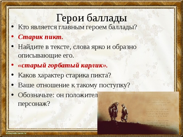 Герои баллады Кто является главным героем баллады? Старик пикт. Найдите в тексте, слова ярко и образно описывающие его. «старый горбатый карлик». Каков характер старика пикта? Ваше отношение к такому поступку? Обозначьте: он положительный или отрицательный персонаж? 