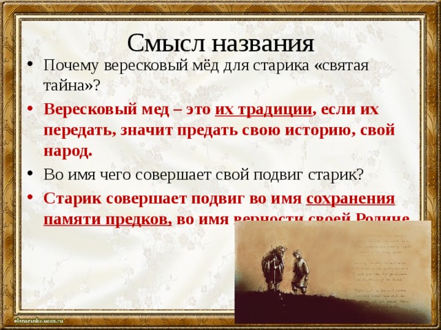 Смысл названия Почему вересковый мёд для старика «святая тайна»? Вересковый мед – это их традиции , если их передать, значит предать свою историю, свой народ. Во имя чего совершает свой подвиг старик? Старик совершает подвиг во имя сохранения памяти предков, во имя верности своей Родине. 