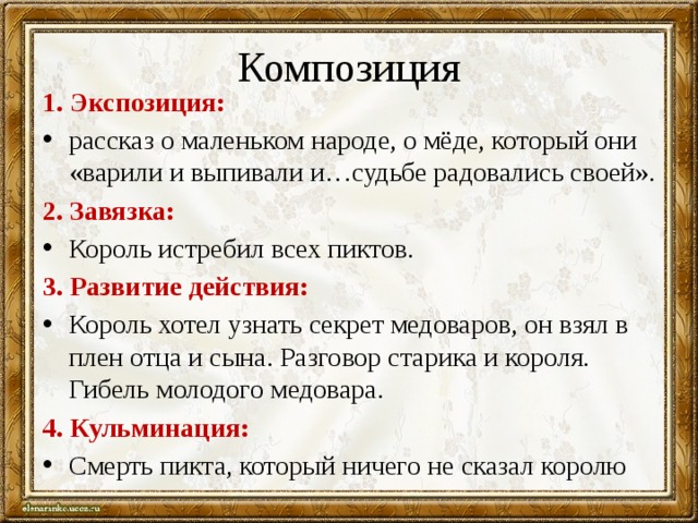 Композиция 1. Экспозиция: рассказ о маленьком народе, о мёде, который они «варили и выпивали и…судьбе радовались своей». 2. Завязка: Король истребил всех пиктов. 3. Развитие действия: Король хотел узнать секрет медоваров, он взял в плен отца и сына. Разговор старика и короля. Гибель молодого медовара. 4. Кульминация: Смерть пикта, который ничего не сказал королю 