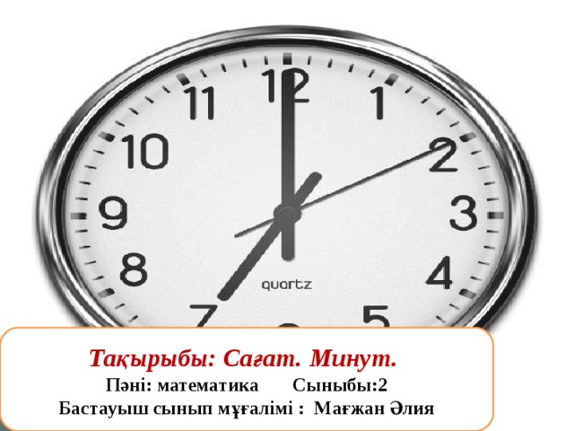   Тақырыбы: Сағат. Минут. Пәні: математика Сыныбы:2 Бастауыш сынып мұғалімі : Мағжан Әлия 