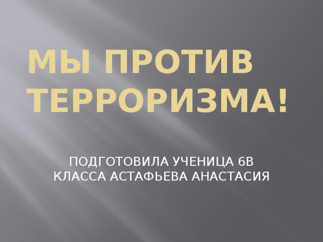 МЫ ПРОТИВ ТЕРРОРИЗМА! ПОДГОТОВИЛА УЧЕНИЦА 6В КЛАССА АСТАФЬЕВА АНАСТАСИЯ 