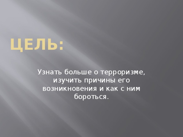 ЦЕЛЬ: Узнать больше о терроризме, изучить причины его возникновения и как с ним бороться. 