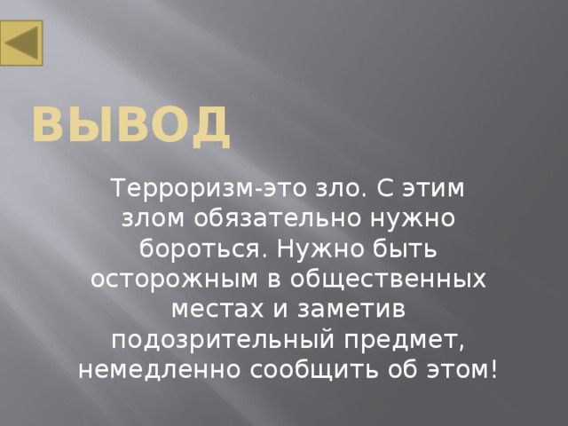 Вывод Терроризм-это зло. С этим злом обязательно нужно бороться. Нужно быть осторожным в общественных местах и заметив подозрительный предмет, немедленно сообщить об этом! 