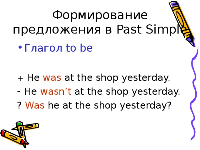 Формирование предложения в Past Simple Глагол to be + He was at the shop yesterday. He wasn’t at the shop yesterday. ? Was he at the shop yesterday? 