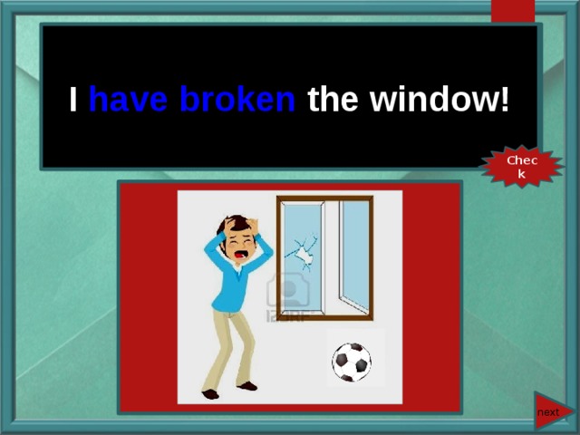 I (break) the window! I have broken the window! Check next 