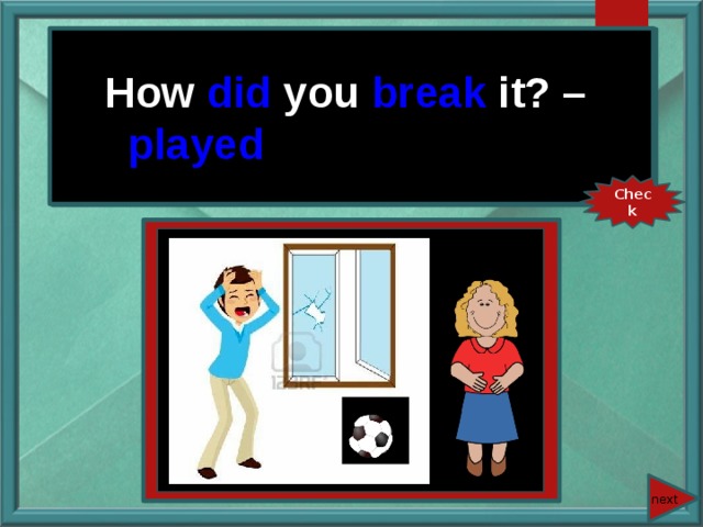 How did you break it? – I played football. How you (break) it? – I (play) football. Check next 