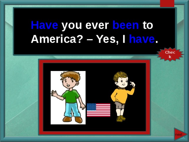 Have you ever been to America? – Yes, I have . You ever (be) to America? – Yes, I … . Check next 