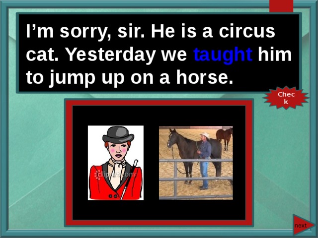 I’m sorry, sir. He is a circus cat. Yesterday we (teach) him to jump up on a horse. I’m sorry, sir. He is a circus cat. Yesterday we taught him to jump up on a horse. Check next 