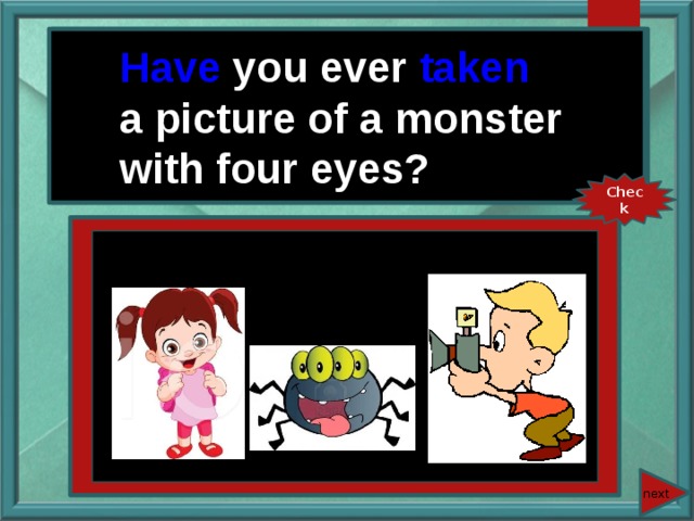 You ever (take) a picture of a monster with four eyes? Have you ever taken a picture of a monster with four eyes? Check next 
