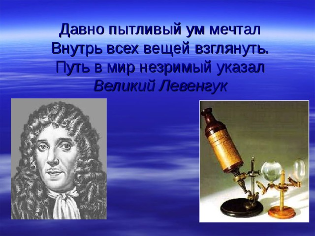 Давно пытливый ум мечтал  Внутрь всех вещей взглянуть.  Путь в мир незримый указал  Великий Левенгук   