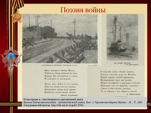 Поэзия войны Иллюстрации и стихотворения из оригинальной книги: Великая Отечественная война : художественный альбом. Вып. 1: Героическая оборона Москвы. - М. ; Л., 1942 Электронная библиотека: http://elib.tomsk.ru/purl/1-6761/ 