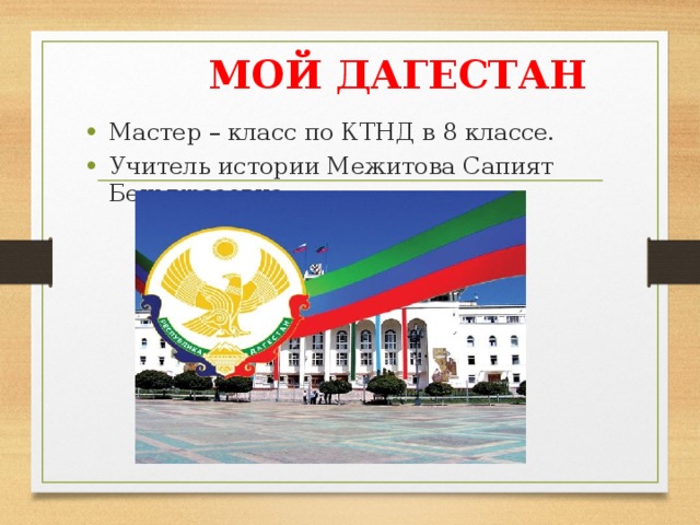 МОЙ ДАГЕСТАН Мастер – класс по КТНД в 8 классе. Учитель истории Межитова Сапият Бекмурзаевна 