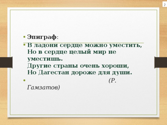 ) Эпиграф : В ладони сердце можно уместить,  Но в сердце целый мир не уместишь.  Другие страны очень хороши,  Но Дагестан дороже для души.    (Р. Гамзатов) 