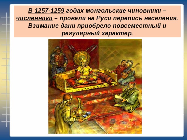 В 1257-1259 годах монгольские чиновники – численники – провели на Руси перепись населения. Взимание дани приобрело повсеместный и регулярный характер. 