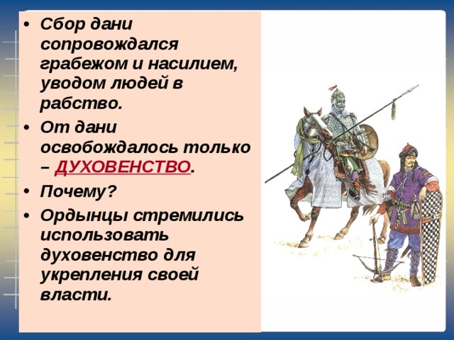 Сбор дани сопровождался грабежом и насилием, уводом людей в рабство. От дани освобождалось только – ДУХОВЕНСТВО . Почему? Ордынцы стремились использовать духовенство для укрепления своей власти. 