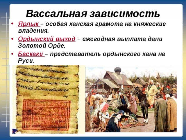 Вассальная зависимость Ярлык – особая ханская грамота на княжеские владения. Ордынский выход – ежегодная выплата дани  Золотой Орде. Баскаки – представитель ордынского хана на Руси. 