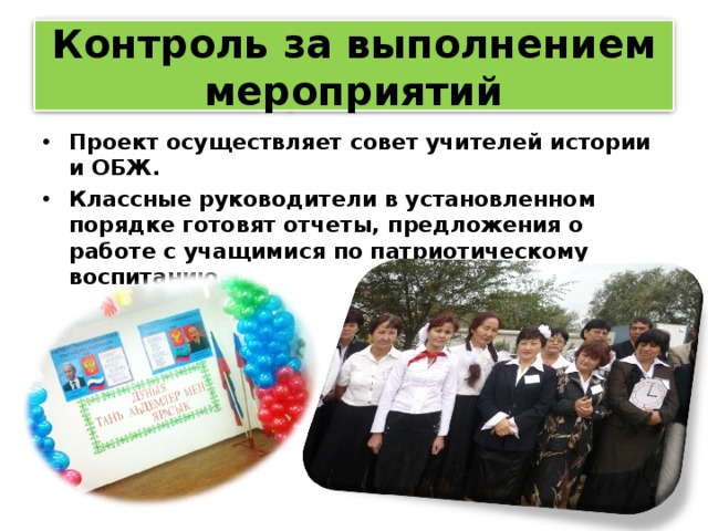 Контроль за выполнением мероприятий Проект осуществляет совет учителей истории и ОБЖ. Классные руководители в установленном порядке готовят отчеты, предложения о работе с учащимися по патриотическому воспитанию.
