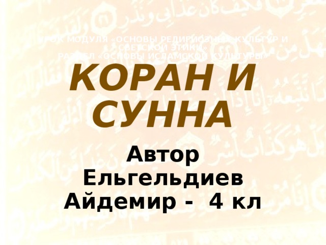 УРОК МОДУЛЯ «ОСНОВЫ РЕЛИГИОЗНЫХ КУЛЬТУР И СВЕТСКОЙ ЭТИКИ»  РАЗДЕЛ «ОСНОВЫ ИСЛАМСКОЙ КУЛЬТУРЫ»  КОРАН И СУННА Автор Ельгельдиев Айдемир - 4 кл