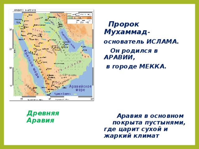 Пророк  Мухаммад - основатель ИСЛАМА.  Он родился в АРАВИИ,  в городе МЕККА.       Аравия в основном покрыта пустынями, где царит сухой и жаркий климат Древняя Аравия