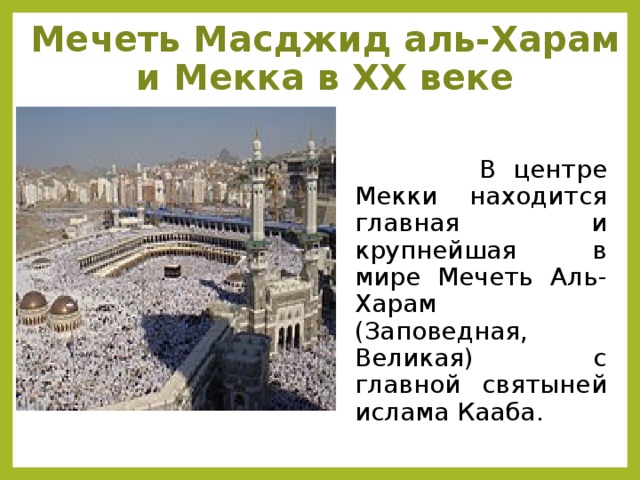 Мечеть Масджид аль-Харам и Мекка в XX веке  В центре Мекки находится главная и крупнейшая в мире Мечеть Аль-Харам (Заповедная, Великая) с главной святыней ислама Кааба.