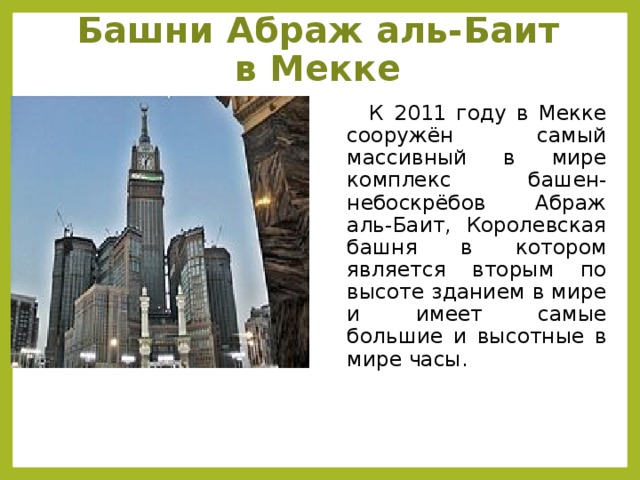 Башни Абраж аль-Баит в Мекке    К 2011 году в Мекке сооружён самый массивный в мире комплекс башен-небоскрёбов Абраж аль-Баит, Королевская башня в котором является вторым по высоте зданием в мире и имеет самые большие и высотные в мире часы.