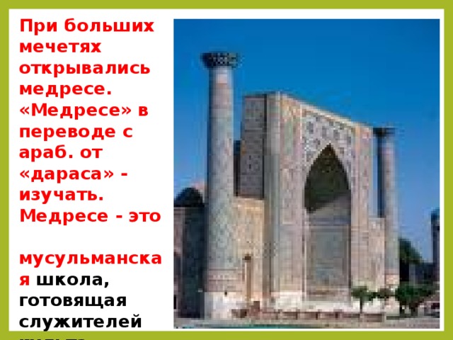При больших мечетях открывались медресе. «Медресе» в переводе с араб. от «дараса» - изучать. Медресе - это мусульманская школа, готовящая служителей культа, учителей, государственных чиновников.