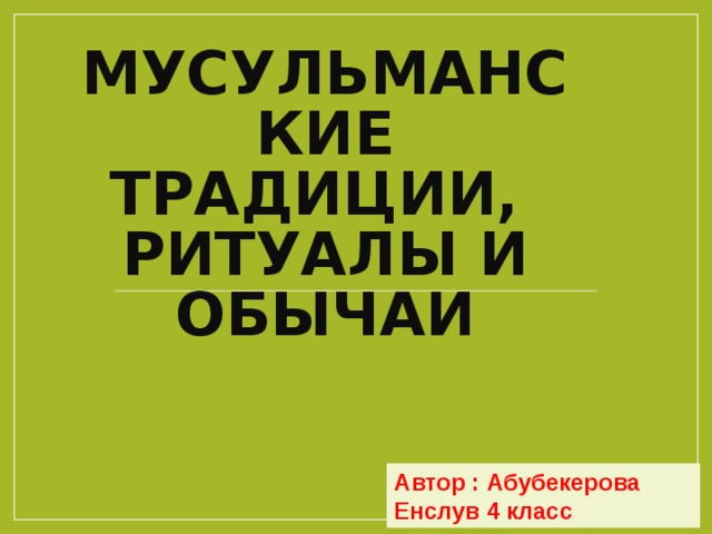 МУСУЛЬМАНСКИЕ ТРАДИЦИИ,  РИТУАЛЫ И ОБЫЧАИ Автор : Абубекерова Енслув 4 класс