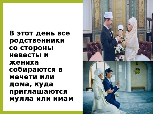 В этот день все родственники со стороны невесты и жениха собираются в мечети или дома, куда приглашаются мулла или имам
