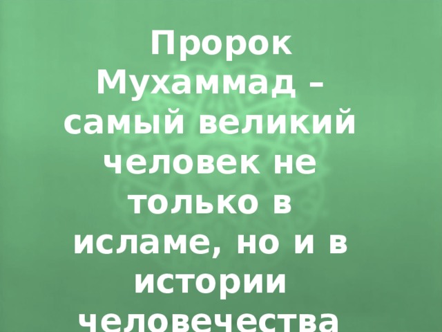 Пророк Мухаммад – самый великий человек не только в исламе, но и в истории человечества .