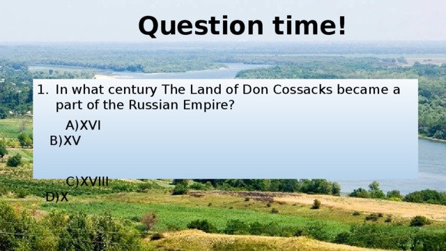 Question time! In what century The Land of Don Cossacks became a part of the Russian Empire?  А)XVI B)XV  C)XVIII D)X 