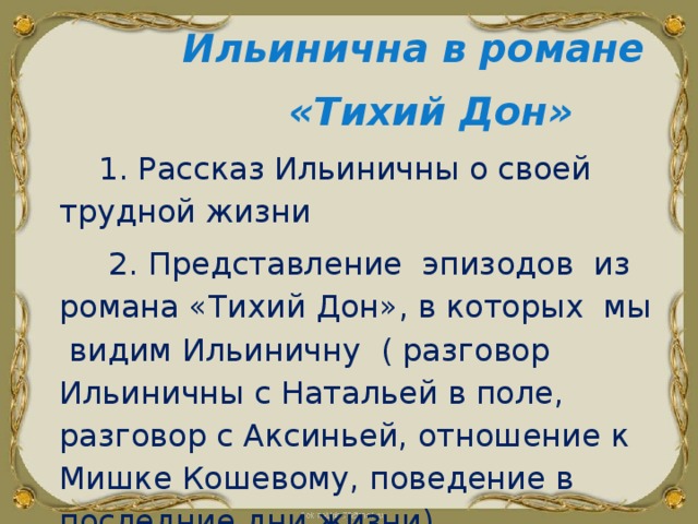  Ильинична в романе  «Тихий Дон»  1. Рассказ Ильиничны о своей трудной жизни  2. Представление эпизодов из романа «Тихий Дон», в которых мы видим Ильиничну ( разговор Ильиничны с Натальей в поле, разговор с Аксиньей, отношение к Мишке Кошевому, поведение в последние дни жизни) 